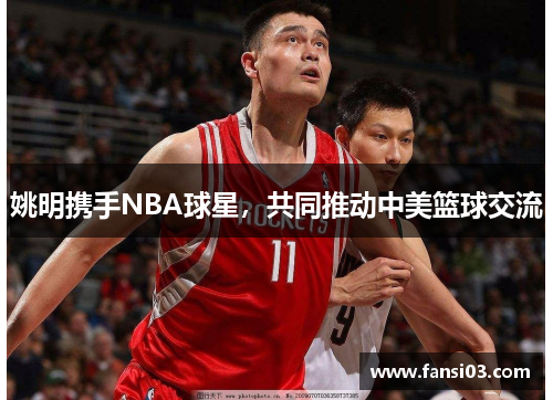 姚明携手NBA球星，共同推动中美篮球交流